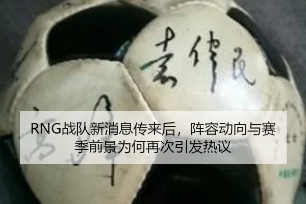 RNG战队新消息传来后，阵容动向与赛季前景为何再次引发热议（manguantiyu）