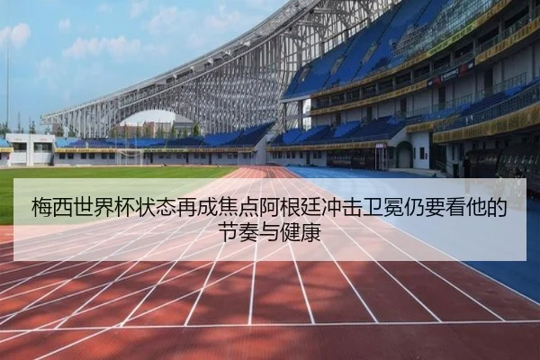 梅西世界杯状态再成焦点阿根廷冲击卫冕仍要看他的节奏与健康（manguantiyu）