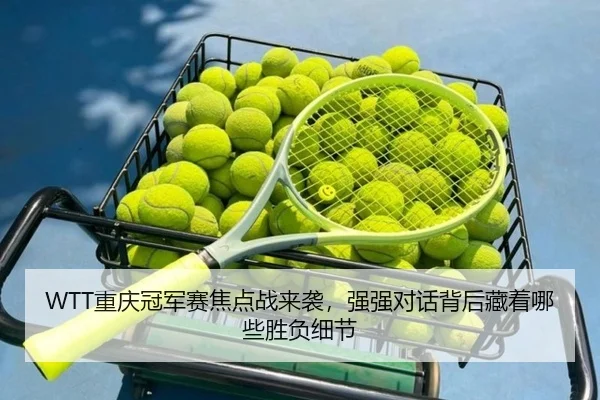 WTT重庆冠军赛焦点战来袭，强强对话背后藏着哪些胜负细节（manguantiyu）