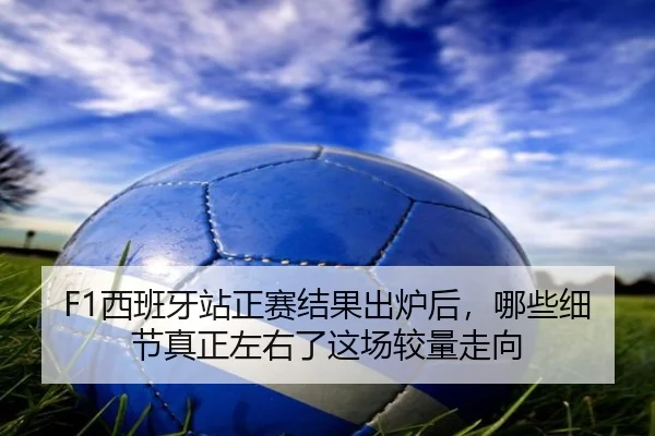 F1西班牙站正赛结果出炉后，哪些细节真正左右了这场较量走向（manguantiyu）